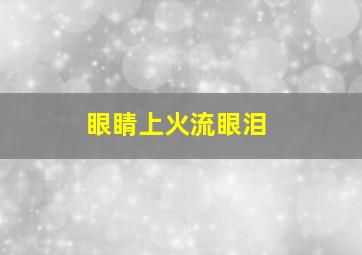 眼睛上火流眼泪