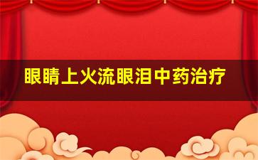 眼睛上火流眼泪中药治疗