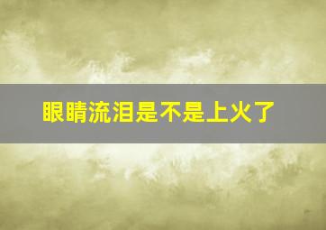 眼睛流泪是不是上火了