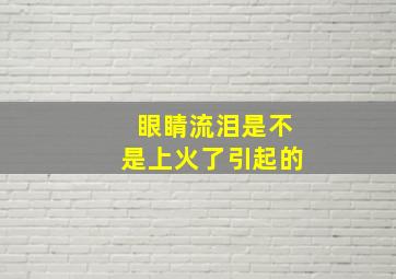 眼睛流泪是不是上火了引起的