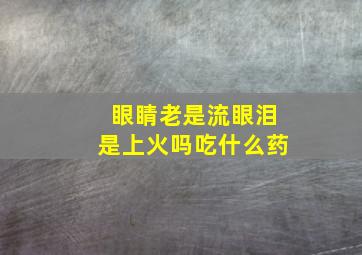 眼睛老是流眼泪是上火吗吃什么药