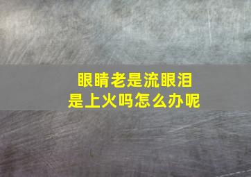 眼睛老是流眼泪是上火吗怎么办呢