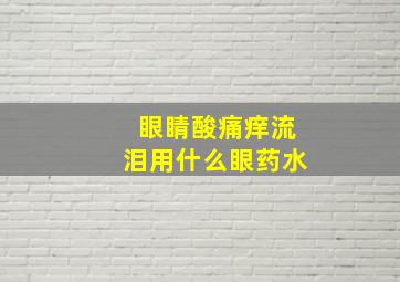 眼睛酸痛痒流泪用什么眼药水