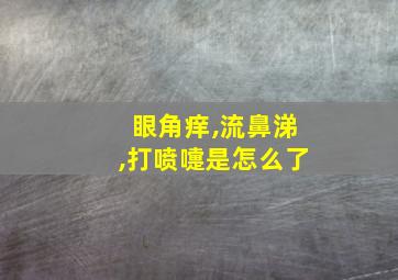 眼角痒,流鼻涕,打喷嚏是怎么了