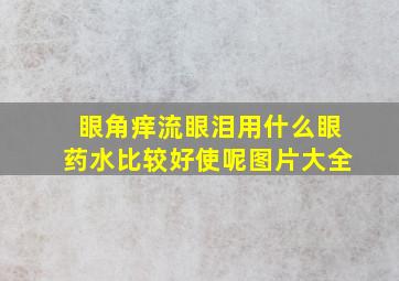 眼角痒流眼泪用什么眼药水比较好使呢图片大全