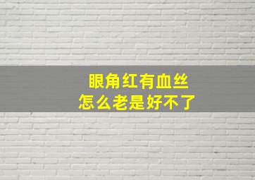 眼角红有血丝怎么老是好不了