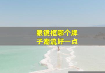 眼镜框哪个牌子潮流好一点