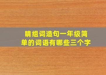 睛组词造句一年级简单的词语有哪些三个字