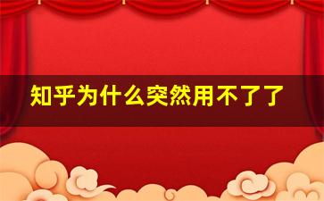 知乎为什么突然用不了了