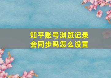 知乎账号浏览记录会同步吗怎么设置