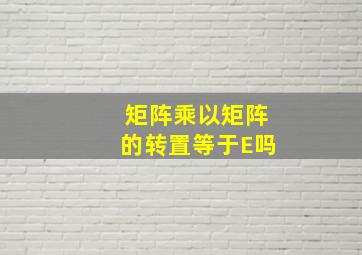 矩阵乘以矩阵的转置等于E吗