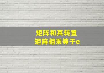 矩阵和其转置矩阵相乘等于e