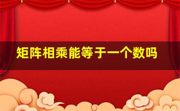 矩阵相乘能等于一个数吗