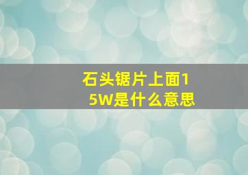 石头锯片上面15W是什么意思