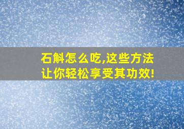 石斛怎么吃,这些方法让你轻松享受其功效!