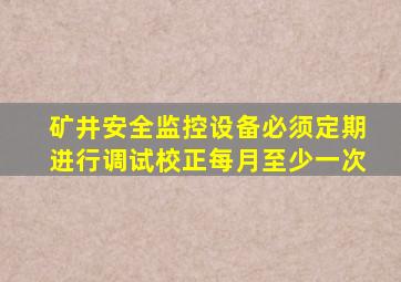 矿井安全监控设备必须定期进行调试校正每月至少一次