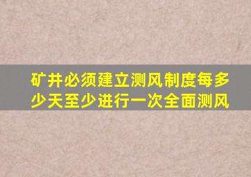 矿井必须建立测风制度每多少天至少进行一次全面测风