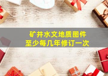 矿井水文地质图件至少每几年修订一次