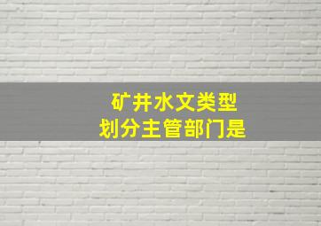 矿井水文类型划分主管部门是