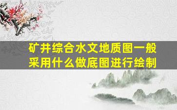 矿井综合水文地质图一般采用什么做底图进行绘制