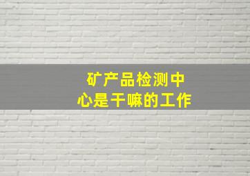 矿产品检测中心是干嘛的工作