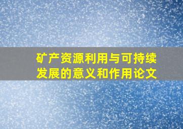 矿产资源利用与可持续发展的意义和作用论文