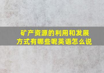 矿产资源的利用和发展方式有哪些呢英语怎么说