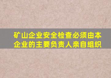 矿山企业安全检查必须由本企业的主要负责人亲自组织