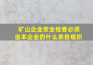 矿山企业安全检查必须由本企业的什么亲自组织