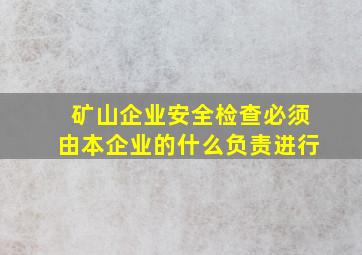 矿山企业安全检查必须由本企业的什么负责进行