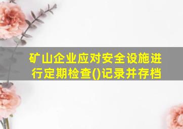 矿山企业应对安全设施进行定期检查()记录并存档