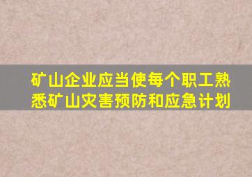 矿山企业应当使每个职工熟悉矿山灾害预防和应急计划