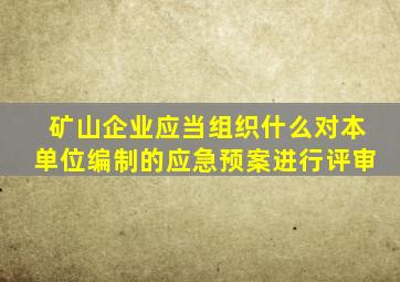 矿山企业应当组织什么对本单位编制的应急预案进行评审