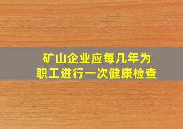 矿山企业应每几年为职工进行一次健康检查