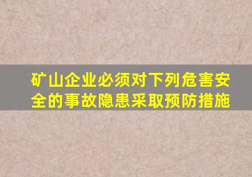 矿山企业必须对下列危害安全的事故隐患采取预防措施