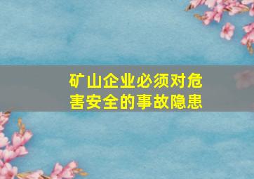 矿山企业必须对危害安全的事故隐患