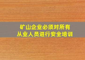 矿山企业必须对所有从业人员进行安全培训