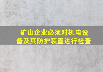 矿山企业必须对机电设备及其防护装置进行检查