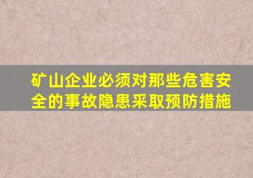 矿山企业必须对那些危害安全的事故隐患采取预防措施