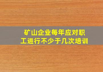 矿山企业每年应对职工进行不少于几次培训