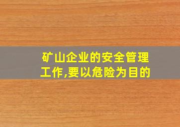 矿山企业的安全管理工作,要以危险为目的