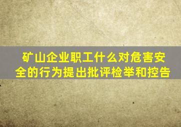 矿山企业职工什么对危害安全的行为提出批评检举和控告