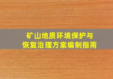 矿山地质环境保护与恢复治理方案编制指南