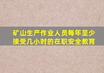 矿山生产作业人员每年至少接受几小时的在职安全教育