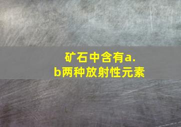 矿石中含有a.b两种放射性元素