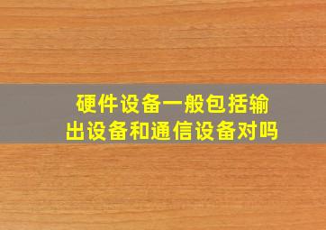 硬件设备一般包括输出设备和通信设备对吗