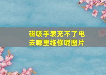 磁吸手表充不了电去哪里维修呢图片