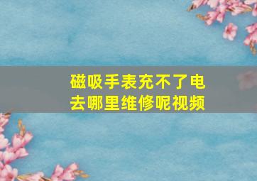 磁吸手表充不了电去哪里维修呢视频