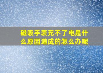 磁吸手表充不了电是什么原因造成的怎么办呢