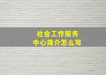 社会工作服务中心简介怎么写